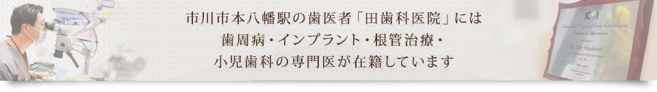 市川市本八幡駅の歯医者「田歯科医院」には 歯周病・インプラント・根管治療・小児歯科の専門医が在籍しています