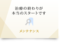 治療の終わりが 本当のスタートです メンテナンス