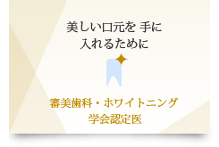 美しい口元を 手に入れるために 審美歯科・ホワイトニング 学会認定医