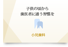  子供の頃から 歯医者に通う習慣を 小児歯科