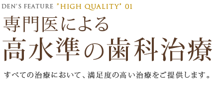 DEN’S FEATURE 01 ”HIGH QUALITY” 専門医による 高水準の歯科治療